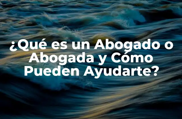 ¿qué es un Abogado o Abogada y Cómo Pueden Ayudarte?