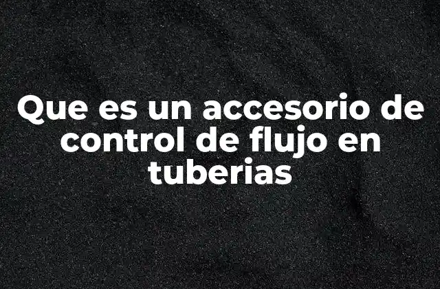 Que es un Accesorio de Control de Flujo en Tuberias