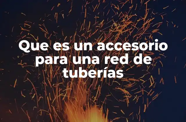 Que es un Accesorio para una Red de Tuberías
