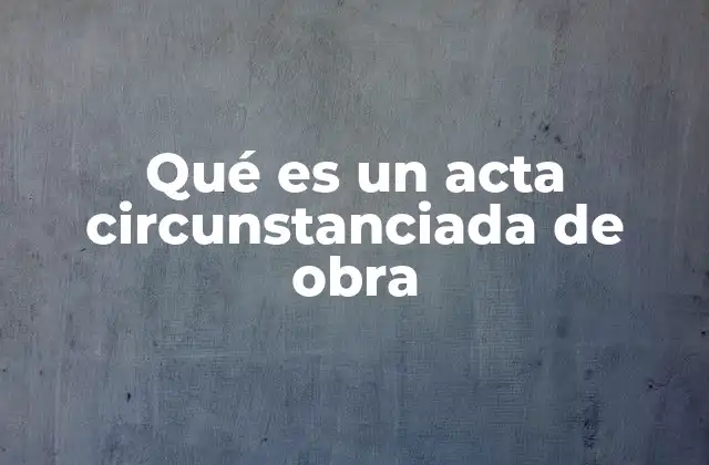 Qué es un Acta Circunstanciada de Obra
