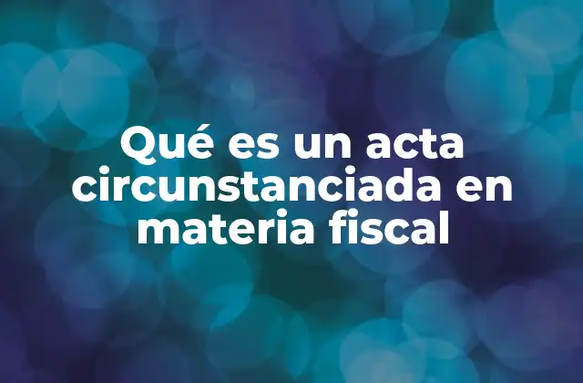 Qué es un Acta Circunstanciada en Materia Fiscal 2 El papel del acta circunstanciada en el proceso fiscal