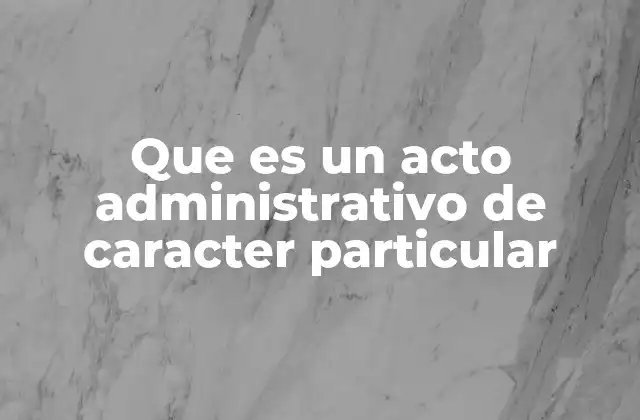 Que es un Acto Administrativo de Caracter Particular