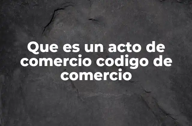 Que es un Acto de Comercio Codigo de Comercio