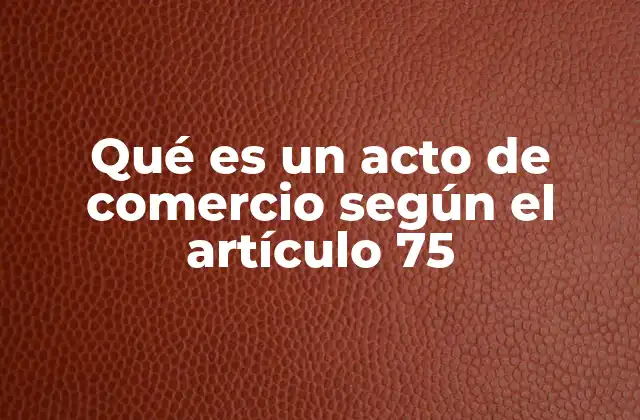 Qué es un Acto de Comercio según el Artículo 75