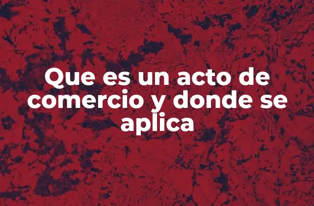 Que es un Acto de Comercio y Donde Se Aplica