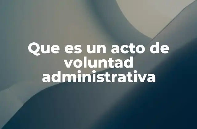 Que es un Acto de Voluntad Administrativa