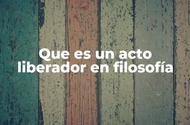 Que es un Acto Liberador en Filosofía