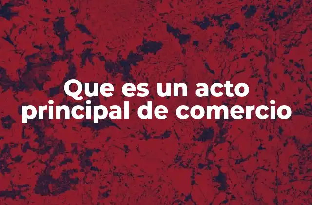 Que es un Acto Principal de Comercio 2 La importancia de identificar correctamente los actos esenciales en el comercio