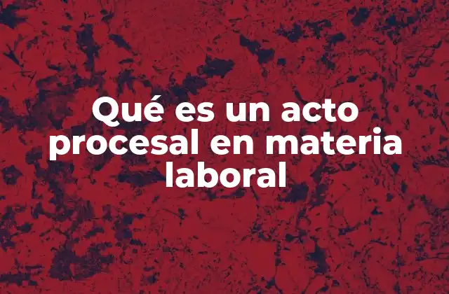 Qué es un Acto Procesal en Materia Laboral
