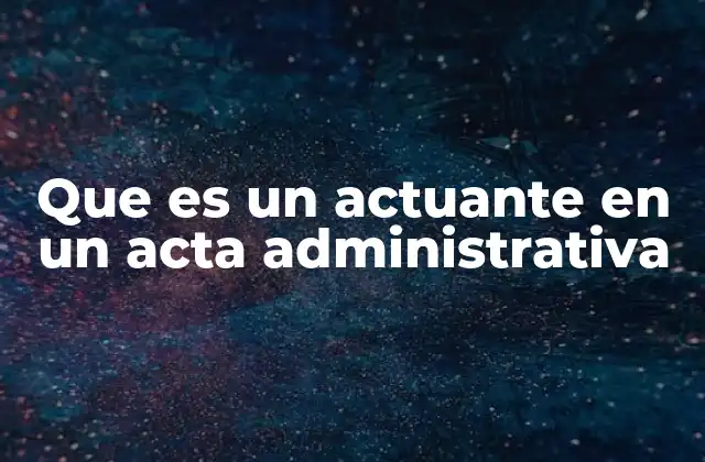 Que es un Actuante en un Acta Administrativa
