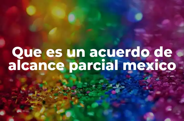 Que es un Acuerdo de Alcance Parcial Mexico 2 El rol de los acuerdos de alcance parcial en la estrategia comercial de México