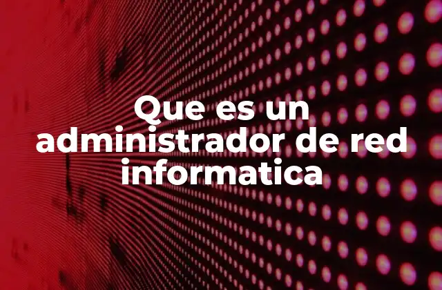 Que es un Administrador de Red Informatica