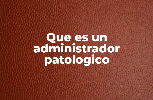 Que es un Administrador Patologico 2 Rasgos y comportamientos comunes en un líder patológico