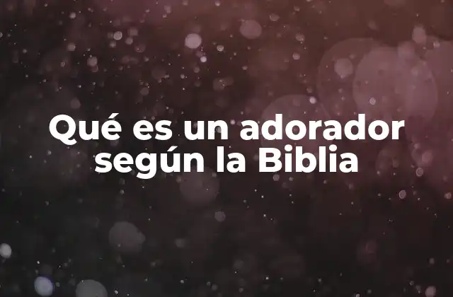 Qué es un Adorador según la Biblia
