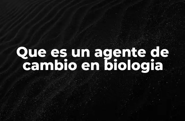 Que es un Agente de Cambio en Biologia