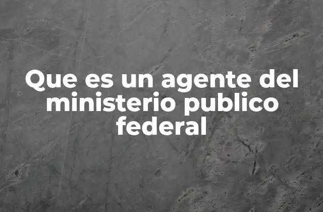 Que es un Agente Del Ministerio Publico Federal