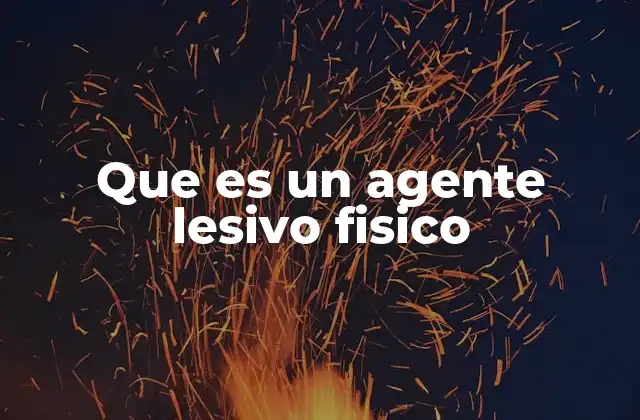 Que es un Agente Lesivo Fisico