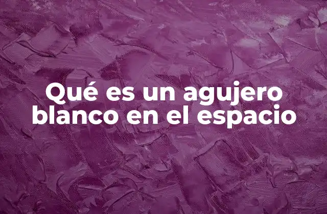 Qué es un Agujero Blanco en el Espacio 2 El agujero blanco como la antítesis del agujero negro