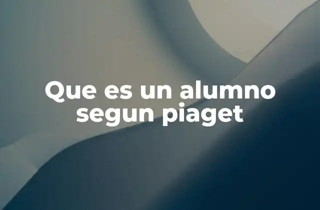 Que es un Alumno Segun Piaget