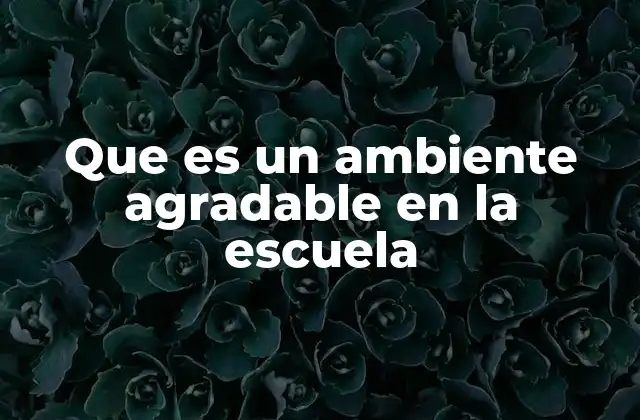 Que es un Ambiente Agradable en la Escuela 2 Cómo influye el entorno emocional en el rendimiento escolar