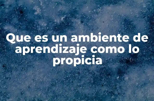 Que es un Ambiente de Aprendizaje como Lo Propicia 2 Factores que influyen en la formación de un ambiente propicio para el aprendizaje