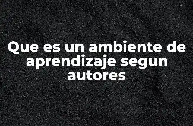 Que es un Ambiente de Aprendizaje Segun Autores