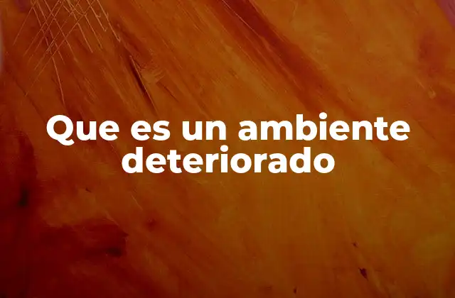 Que es un Ambiente Deteriorado