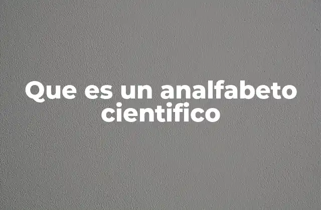 Que es un Analfabeto Cientifico 2 La falta de comprensión científica en el día a día