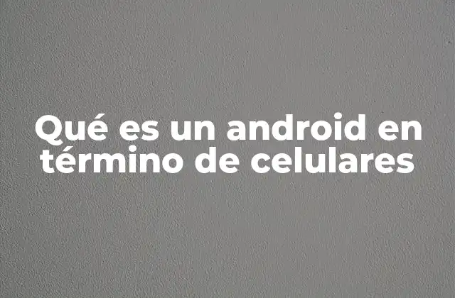 Qué es un Android en Término de Celulares