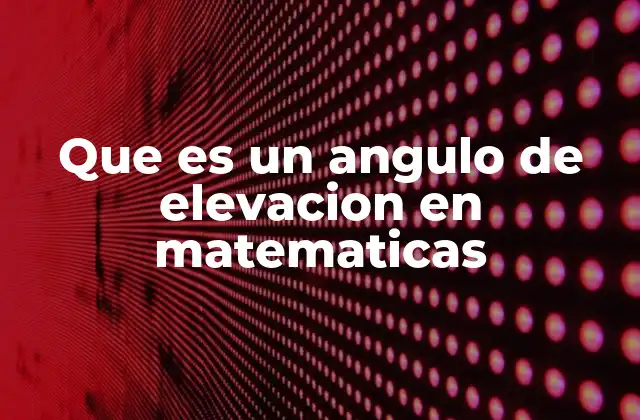 Que es un Angulo de Elevacion en Matematicas
