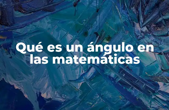 Qué es un Ángulo en las Matemáticas