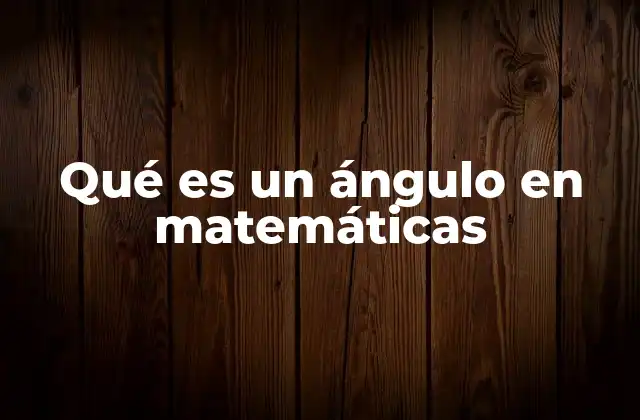 Qué es un Ángulo en Matemáticas 2 Ángulos y su relevancia en la geometría