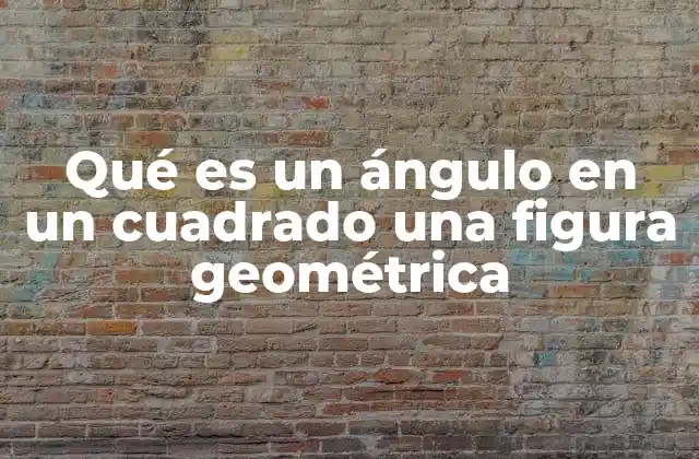 Qué es un Ángulo en un Cuadrado una Figura Geométrica