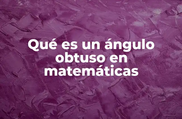 Qué es un Ángulo Obtuso en Matemáticas