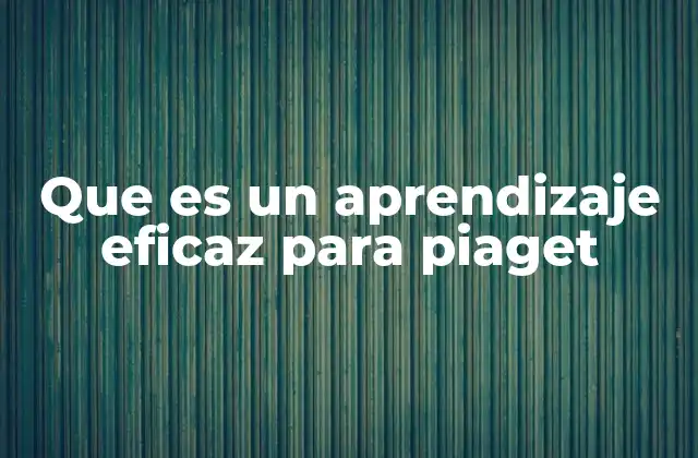 Que es un Aprendizaje Eficaz para Piaget