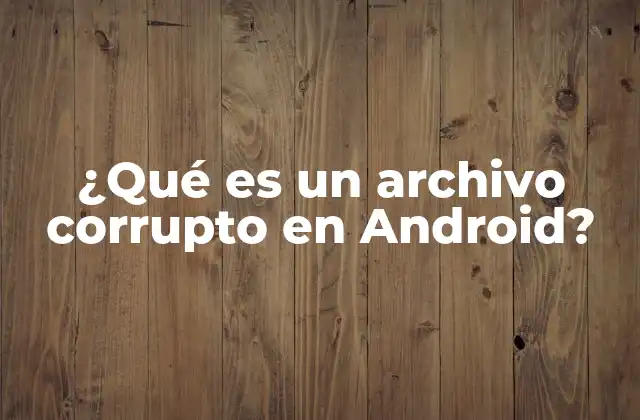 ¿qué es un Archivo Corrupto en Android?