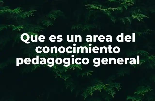 Que es un Area Del Conocimiento Pedagogico General