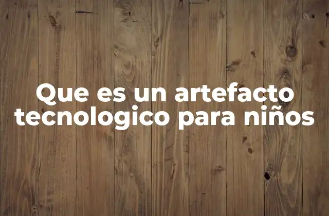 Que es un Artefacto Tecnologico para Niños