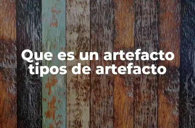 Que es un Artefacto Tipos de Artefacto