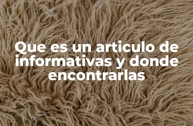 Que es un Articulo de Informativas y Donde Encontrarlas