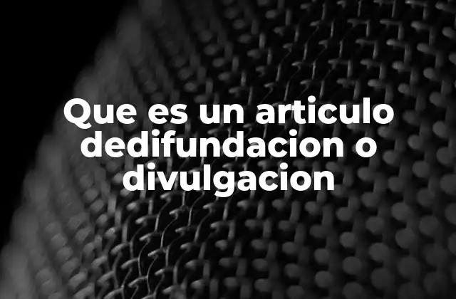 Que es un Articulo Dedifundacion o Divulgacion