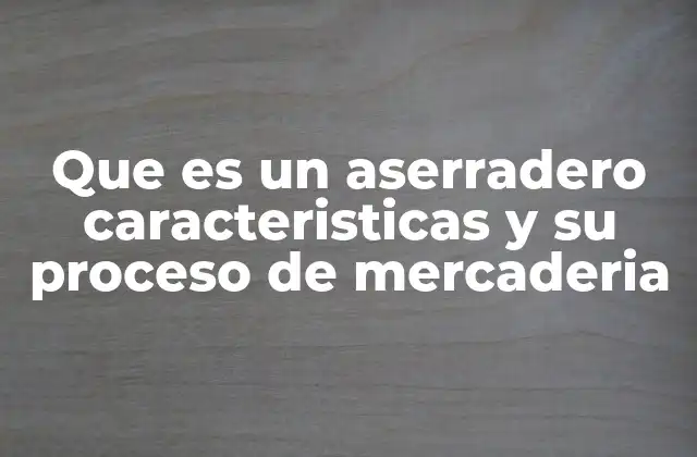 Que es un Aserradero Caracteristicas y Su Proceso de Mercaderia