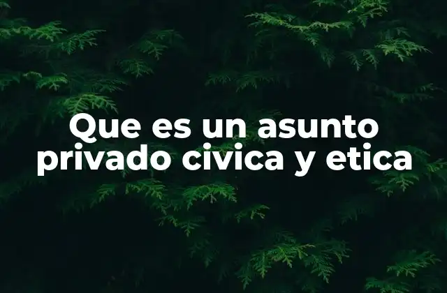Que es un Asunto Privado Civica y Etica