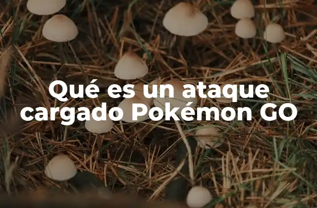 Qué es un Ataque Cargado Pokémon Go