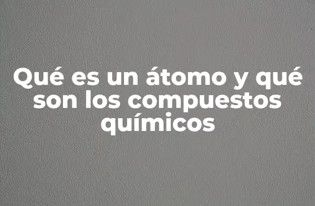 Qué es un Átomo y Qué Son los Compuestos Químicos