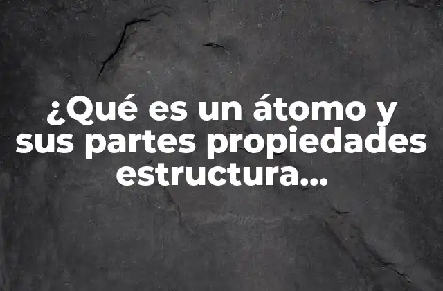 ¿qué es un Átomo y Sus Partes Propiedades Estructura Características? 2 Estructura interna de la unidad básica de la materia