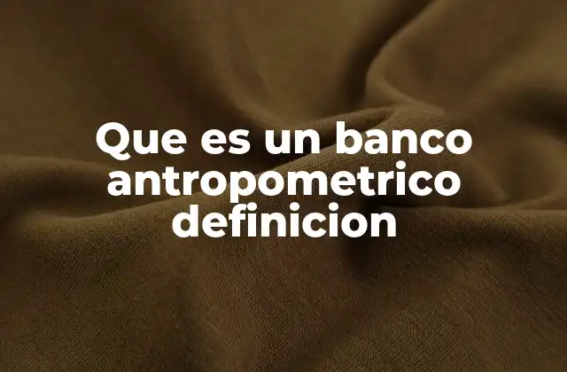Que es un Banco Antropometrico Definicion