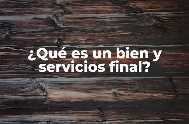 ¿qué es un Bien y Servicios Final? 2 La naturaleza de los bienes y servicios finales