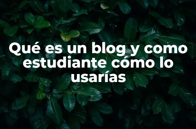 Qué es un Blog y como Estudiante Cómo Lo Usarías