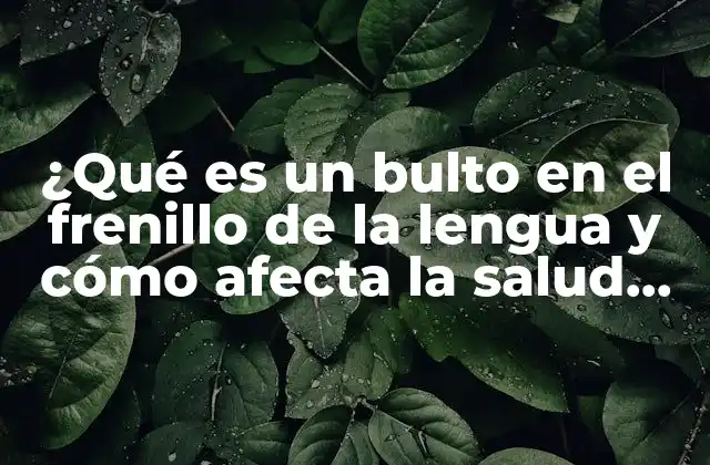¿qué es un Bulto en el Frenillo de la Lengua y Cómo Afecta la Salud Oral?